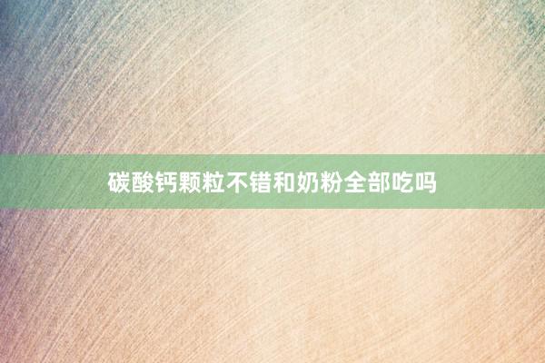 碳酸钙颗粒不错和奶粉全部吃吗