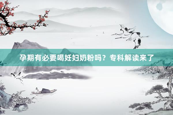 孕期有必要喝妊妇奶粉吗？专科解读来了
