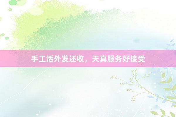 手工活外发还收，天真服务好接受