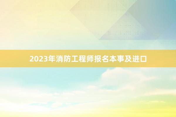 2023年消防工程师报名本事及进口