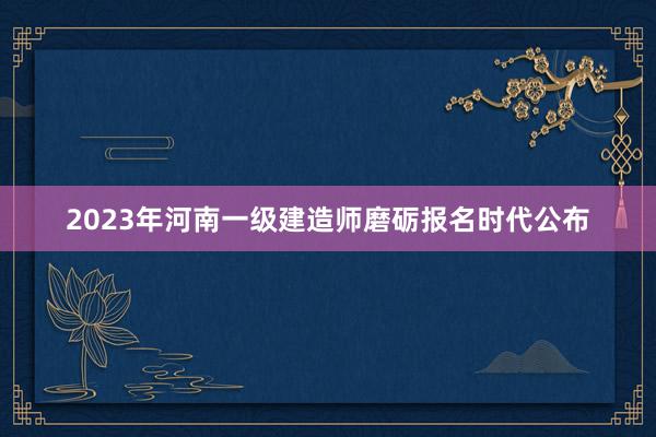 2023年河南一级建造师磨砺报名时代公布