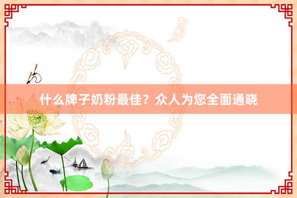 什么牌子奶粉最佳？众人为您全面通晓