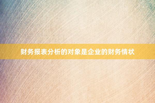 财务报表分析的对象是企业的财务情状