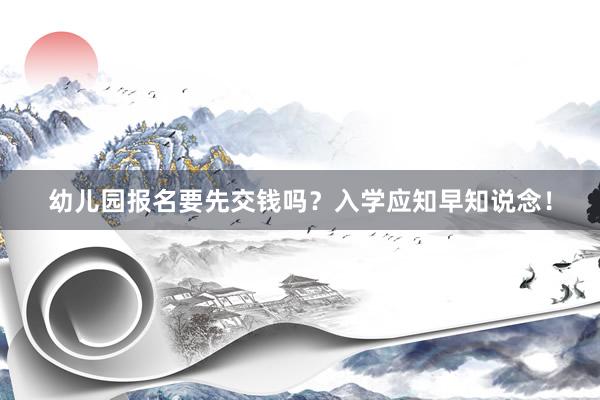 幼儿园报名要先交钱吗？入学应知早知说念！