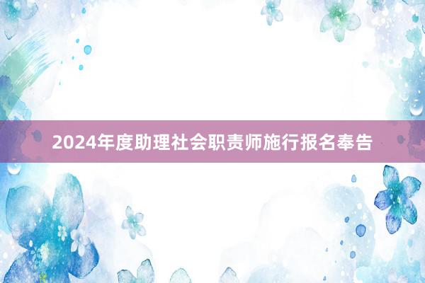2024年度助理社会职责师施行报名奉告